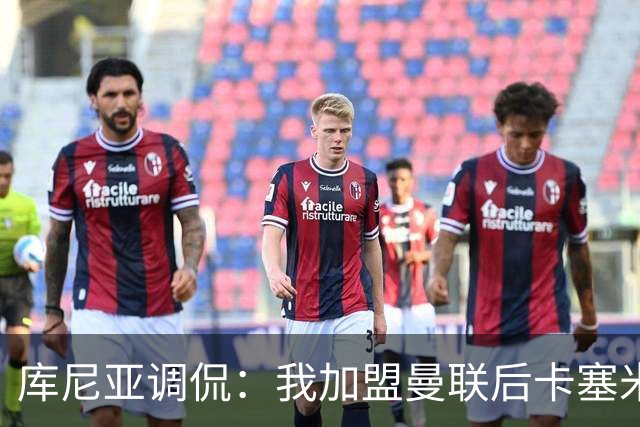 库尼亚调侃：我加盟曼联后卡塞米罗进球数提升，他应该去踢9号位